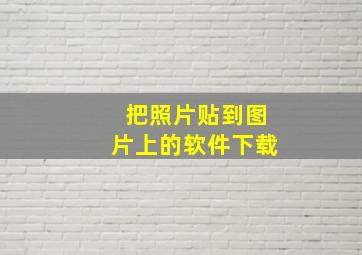 把照片贴到图片上的软件下载