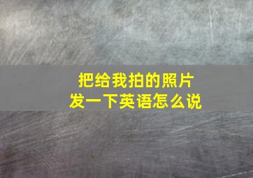 把给我拍的照片发一下英语怎么说