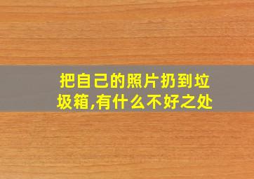 把自己的照片扔到垃圾箱,有什么不好之处