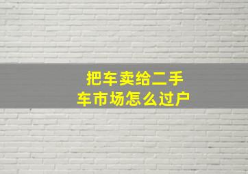 把车卖给二手车市场怎么过户