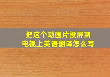 把这个动画片投屏到电视上英语翻译怎么写