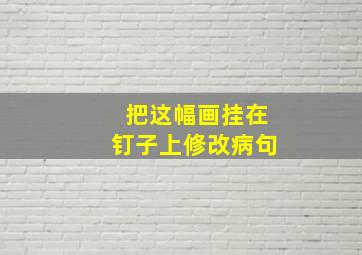 把这幅画挂在钉子上修改病句