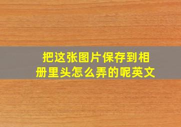 把这张图片保存到相册里头怎么弄的呢英文