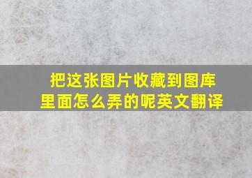 把这张图片收藏到图库里面怎么弄的呢英文翻译