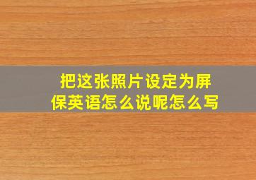 把这张照片设定为屏保英语怎么说呢怎么写