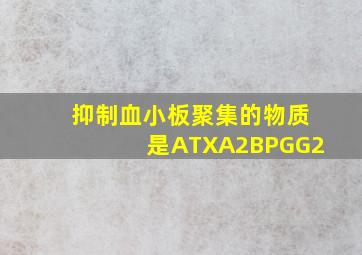 抑制血小板聚集的物质是ATXA2BPGG2