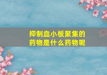 抑制血小板聚集的药物是什么药物呢