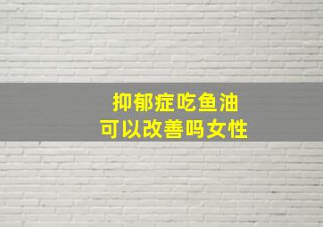 抑郁症吃鱼油可以改善吗女性