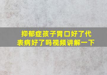 抑郁症孩子胃口好了代表病好了吗视频讲解一下