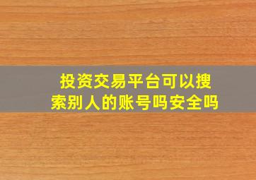 投资交易平台可以搜索别人的账号吗安全吗