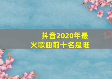 抖音2020年最火歌曲前十名是谁