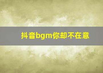 抖音bgm你却不在意