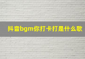 抖音bgm你打卡打是什么歌