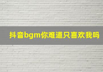 抖音bgm你难道只喜欢我吗