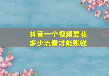 抖音一个视频要花多少流量才能赚钱