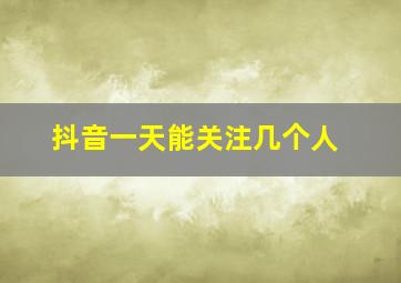 抖音一天能关注几个人