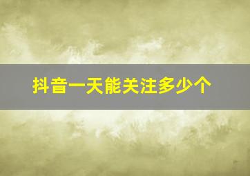 抖音一天能关注多少个