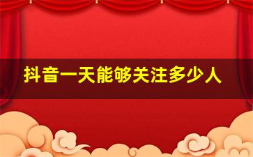 抖音一天能够关注多少人