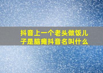 抖音上一个老头做饭儿子是脑瘫抖音名叫什么