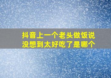 抖音上一个老头做饭说没想到太好吃了是哪个