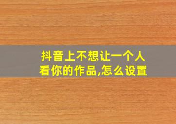 抖音上不想让一个人看你的作品,怎么设置