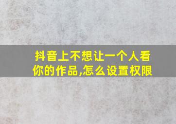 抖音上不想让一个人看你的作品,怎么设置权限