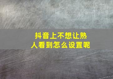 抖音上不想让熟人看到怎么设置呢