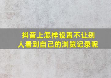 抖音上怎样设置不让别人看到自己的浏览记录呢