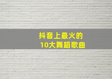 抖音上最火的10大舞蹈歌曲