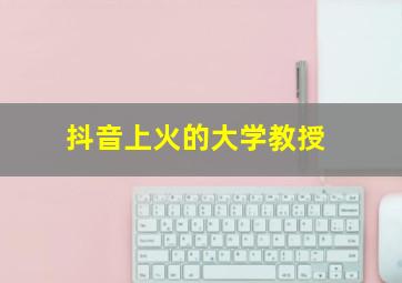 抖音上火的大学教授