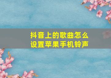 抖音上的歌曲怎么设置苹果手机铃声