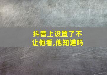 抖音上设置了不让他看,他知道吗