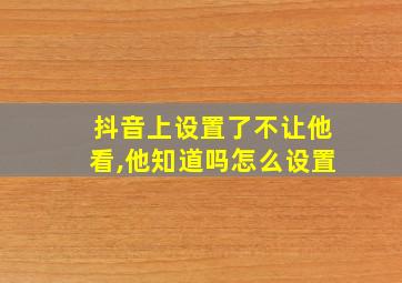 抖音上设置了不让他看,他知道吗怎么设置