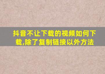 抖音不让下载的视频如何下载,除了复制链接以外方法