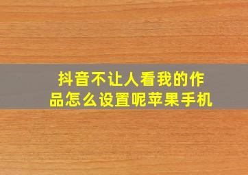 抖音不让人看我的作品怎么设置呢苹果手机