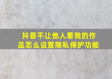 抖音不让他人看我的作品怎么设置隐私保护功能