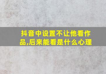 抖音中设置不让他看作品,后来能看是什么心理