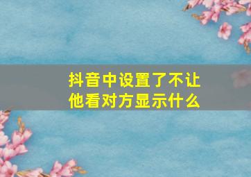 抖音中设置了不让他看对方显示什么