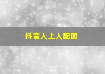 抖音人上人配图