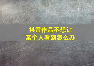 抖音作品不想让某个人看到怎么办