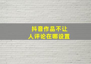 抖音作品不让人评论在哪设置