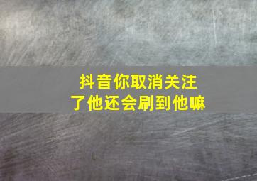 抖音你取消关注了他还会刷到他嘛