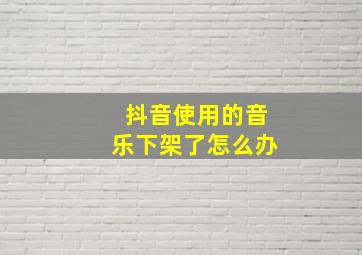 抖音使用的音乐下架了怎么办