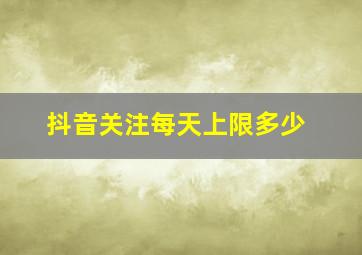 抖音关注每天上限多少