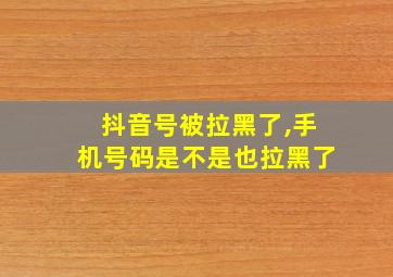 抖音号被拉黑了,手机号码是不是也拉黑了