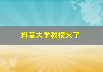 抖音大学教授火了