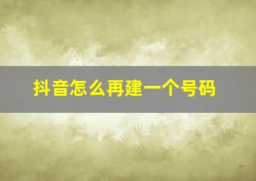 抖音怎么再建一个号码