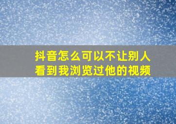 抖音怎么可以不让别人看到我浏览过他的视频