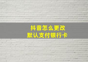 抖音怎么更改默认支付银行卡