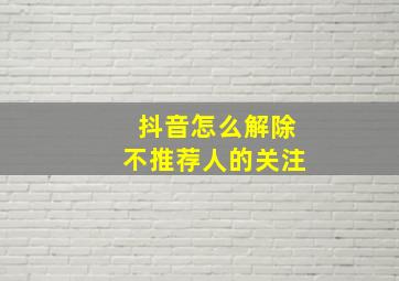 抖音怎么解除不推荐人的关注